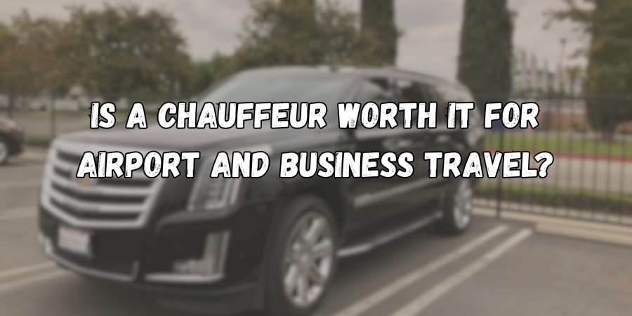 Is a Chauffeur Worth It for Airport and Business Travel?