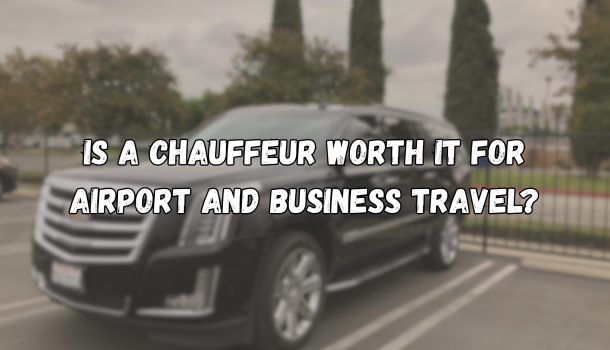 Is a Chauffeur Worth It for Airport and Business Travel?