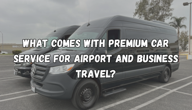 What Comes With Premium Car Service for Airport and Business Travel?