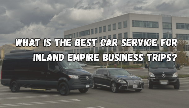 What Is the Best Car Service for Inland Empire Business Trips?